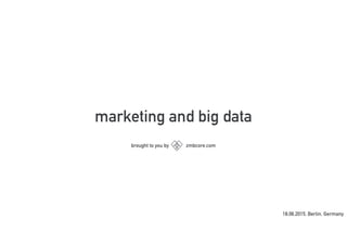 marketing and big data
brought to you by zmbcore.com
18.06.2015, Berlin, Germany
 