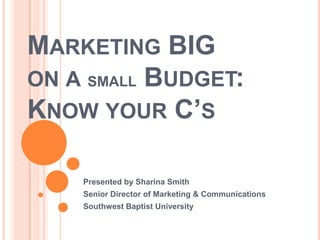 Marketing BIGon a small Budget: Know your C’s Presented by Sharina Smith Senior Director of Marketing & Communications Southwest Baptist University 