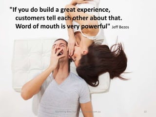 "If you do build a great experience,
customers tell each other about that.
Word of mouth is very powerful" Jeff Bezos

Marketing Bites from www.thewoo.com.au

22

 