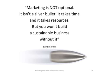 “Marketing is NOT optional.
It isn’t a silver bullet. It takes time
and it takes resources.
But you won’t build
a sustainable business
without it”
Bambi Gordon

Marketing Bites from www.thewoo.com.au

38

 
