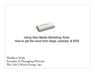 Using New Media Marketing Tools:
     How to get the most from blogs, podcast, & RSS




Matthew Scott
Founder & Managing Director
The Life’s Work Group, Inc.