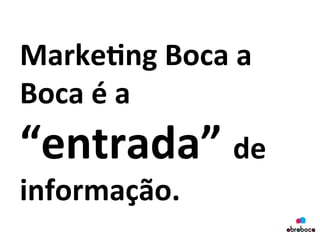 Marke&ng	
  Boca	
  a	
  
Boca	
  é	
  a	
  
“entrada”	
  de	
  
informação.	
  
 