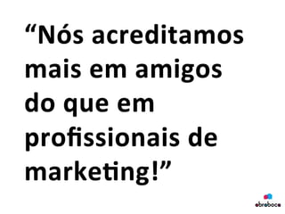 “Nós	
  acreditamos	
  
mais	
  em	
  amigos	
  
do	
  que	
  em	
  
proﬁssionais	
  de	
  	
  
marke&ng!”	
  
	
  
 