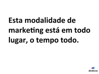 Esta	
  modalidade	
  de	
  
marke&ng	
  está	
  em	
  todo	
  
lugar,	
  o	
  tempo	
  todo.	
  	
  
	
  
 