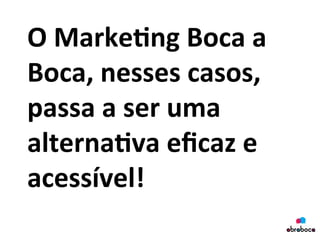 O	
  Marke&ng	
  Boca	
  a	
  
Boca,	
  nesses	
  casos,	
  
passa	
  a	
  ser	
  uma	
  
alterna&va	
  eﬁcaz	
  e	
  
acessível!	
  
	
  
 
