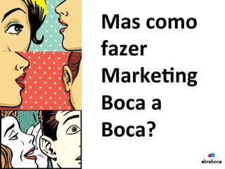 Mas	
  como	
  
fazer	
  
Marke&ng	
  
Boca	
  a	
  
Boca?	
  
	
  
 