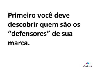 Primeiro	
  você	
  deve	
  
descobrir	
  quem	
  são	
  os	
  
“defensores”	
  de	
  sua	
  
marca.	
  
	
  
 