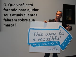 O	
  	
  Que	
  você	
  está	
  
fazendo	
  para	
  ajudar	
  
seus	
  atuais	
  clientes	
  
falarem	
  sobre	
  sua	
  
marca?	
  
	
  
 