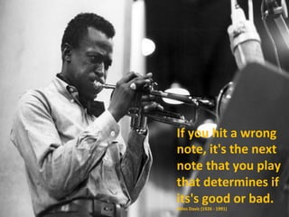 If	
  you	
  hit	
  a	
  wrong	
  
note,	
  it's	
  the	
  next	
  
note	
  that	
  you	
  play	
  
that	
  determines	
  if	
  
its's	
  good	
  or	
  bad.	
  	
  	
  	
  
Miles	
  Davis	
  (1926	
  -­‐	
  1991)	
  
 