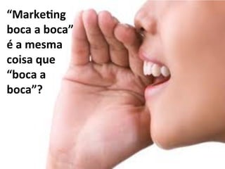 “Marke&ng	
  
boca	
  a	
  boca”	
  
é	
  a	
  mesma	
  
coisa	
  que	
  
“boca	
  a	
  
boca”?	
  
 