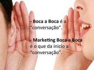  
-­‐	
  Boca	
  a	
  Boca	
  é	
  a	
  
“conversação”.	
  
-­‐	
  Marke&ng	
  Boca	
  a	
  Boca	
  	
  
é	
  o	
  que	
  da	
  inicio	
  a	
  
“conversação”.	
  	
  
 