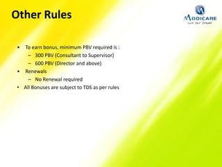 Other Rules
• To earn bonus, minimum PBV required is :
– 300 PBV (Consultant to Supervisor)
– 600 PBV (Director and above)
• Renewals
– No Renewal required
• All Bonuses are subject to TDS as per rules
 