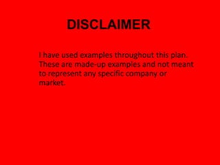 DISCLAIMER
I have used examples throughout this plan.
These are made-up examples and not meant
to represent any specific company or
market.
 