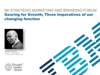 5th STRATEGIC MARKETING AND BRANDING FORUM
Gearing for Growth; Three Imperatives of our
changing function

RONALD VELTEN
Director of Marketing &
Communication, IBM Europe

 