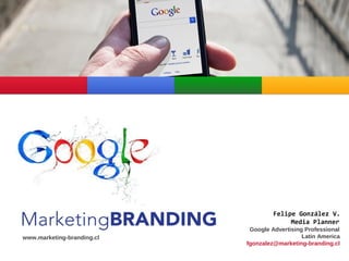 Felipe González V.
Media Planner
Google Advertising Professional
Latin America
fgonzalez@marketing-branding.cl
www.marketing-branding.cl
 