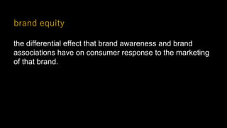 brand equity
the differential effect that brand awareness and brand
associations have on consumer response to the marketing
of that brand.
 