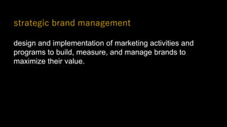 strategic brand management
design and implementation of marketing activities and
programs to build, measure, and manage brands to
maximize their value.
 