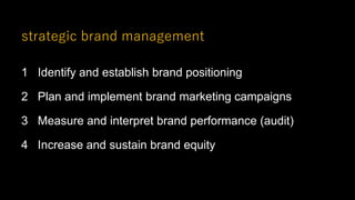 strategic brand management
1 Identify and establish brand positioning
2 Plan and implement brand marketing campaigns
3 Measure and interpret brand performance (audit)
4 Increase and sustain brand equity
 