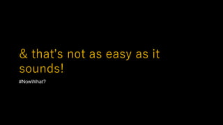 & that’s not as easy as it
sounds!
#NowWhat?
 