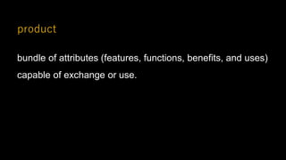 product
bundle of attributes (features, functions, benefits, and uses)
capable of exchange or use.
 