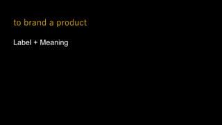 to brand a product
Label + Meaning
 