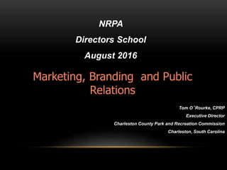 NRPA
Directors School
August 2016
Tom O’Rourke, CPRP
Executive Director
Charleston County Park and Recreation Commission
Charleston, South Carolina
Marketing, Branding and Public
Relations
 