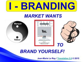 I - BRANDING
Jean-Marie Le Ray / Translation 2.0 © 2015
TO
BRAND YOURSELF!
MARKET WANTS
Marque
Valeur
 