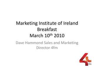 Marketing Institute of Ireland BreakfastMarch 10th 2010   Dave Hammond Sales and Marketing Director 4fm  