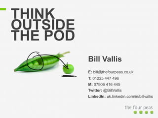 THINK 
OUTSIDE 
THE POD 
Bill Vallis 
E: bill@thefourpeas.co.uk 
T: 01225 447 496 
M: 07906 416 445 
Twitter: @BillVallis 
LinkedIn: uk.linkedin.com/in/billvallis 
