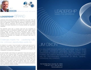 JIM
                   DIXON Manufacturing & Supply Chain Executive                                           LEADERSHIP
                                                                                                          MAKES THE DIFFERENCE
LEADERSHIP                      BRAND
Leadership brand extends thinking about leadership in two ways. First, the
focus is less on the individual leader and more on the leadership capability
within the organization. Second, effective leadership is deﬁned less by what
happens inside an organization and more by how leaders turn external
customer and investor expectations into employee abilities and organization
capabilities.

The leadership brand sets a company apart from the competition by
developing a cadre of exceptional managers with distinct talents geared
toward fulﬁlling customer and investor expectations. When leaders'
knowledge, skills, and values bring focus to employee behavior on areas
targeting the issues customers care about, ultimately it inspires faith in the
consumer that employees and managers will consistently make good on
company promises.


Challenges inspire me. Leadership fulﬁlls
me. Unknown opportunities excite me.
At midpoint in my career, I have the beneﬁt of a twenty-year track record of
advancement within supply chain operations, logistics and distribution. My
                                                                                  JIM DIXON
goal is to bring my expertise to work for an organization in such a way that
yields unprecedented positive impact on the organization and its people. Your     IS A HIGH-PERFORMANCE EXECUTIVE WITH MORE THAN 20 YEARS
consideration for employment is appreciated.
                                                                                  OF DIVERSE EXPERIENCE MANAGING GLOBAL SUPPLY CHAIN
So what strengths could I bring to an organization? Those who know me well        OPERATIONS IN COMPLEX HIGHLY REGULATED INDUSTRIES, A “BIG
would say I am a visionary thinker with a strong entrepreneurial inclination.
They would talk about my ability to effectively streamline operations and         PHARMA” AND ENERGY BACKGROUND, AND A STRONG “HYBRID”
maximize productivity. They would cite many examples about how my teams           SKILL-SET ENCOMPASSING LEADERSHIP OF FISCAL, GENERAL,
achieved signiﬁcant productivity improvements, improved quality indexes to six
sigma performance or better and achieved signiﬁcant cost savings. They may
                                                                                  OPERATIONS AND STRATEGY.
speak to an innate ability to inspire and inﬂuence others. And I hope when
describing my leadership traits, there would be words such as passion,
decisive, adaptable, integrity, courage, resilience and a shepherds perspective
when supporting and leading his people.                                           One Northlake Road, Columbia, SC 29223
                                                                                        T: 803-381-1572, F: 803-740-3812
                                                                                                      No1jimmyd@me.com
 