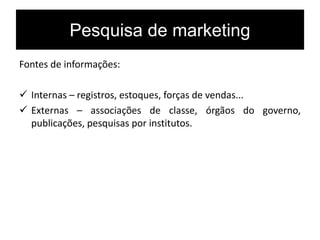 Pesquisa de marketing
Fontes de informações:
 Internas – registros, estoques, forças de vendas...
 Externas – associações de classe, órgãos do governo,
publicações, pesquisas por institutos.
 