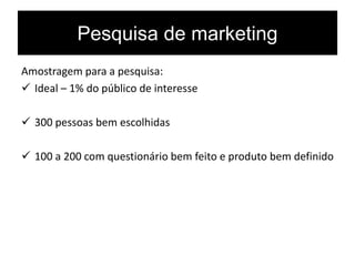 Pesquisa de marketing
Amostragem para a pesquisa:
 Ideal – 1% do público de interesse
 300 pessoas bem escolhidas
 100 a 200 com questionário bem feito e produto bem definido
 