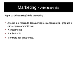 Marketing - Administração
Papel da administração de Marketing :
 Análise do mercado (consumidores,concorrentes, produto e
estratégias competitivas)
 Planejamento
 Implantação
 Controle dos programas.
 