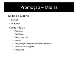 Promoção – Mídias
Mídia de suporte
• Cartaz
• Outdoor
Novas mídias
• Web sites
• Web filmes
• Web comerciais
• Banners
• Programação de entretenimento interativo
• Apresentações digitais
• Código QR
 