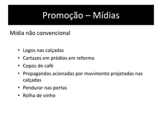 Promoção – Mídias
Mídia não convencional
• Logos nas calçadas
• Cartazes em prédios em reforma
• Copos de café
• Propagandas acionadas por movimento projetadas nas
calçadas
• Pendurar nas portas
• Rolha de vinho
 