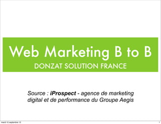 Web Marketing B to B
DONZAT SOLUTION FRANCE

Source : iProspect - agence de marketing
digital et de performance du Groupe Aegis

mardi 10 septembre 13

1

 