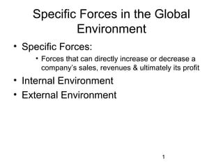 1
Specific Forces in the Global
Environment
• Specific Forces:
• Forces that can directly increase or decrease a
company’s sales, revenues & ultimately its profit
• Internal Environment
• External Environment
 