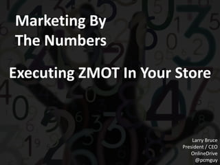 Marketing By
The Numbers
Executing ZMOT In Your Store


                            Larry Bruce
                        President / CEO
                            OnlineDrive
                              @pcmguy
 