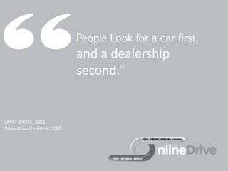 People Look for a car first,
                              and a dealership
                              second.”


LARRY BRUCE, 2003
OnlineDrive President / CEO
 