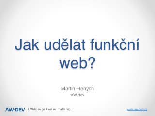 | Webdesign & online marketing www.aw-dev.cz
Jak udělat funkční
web?
Martin Henych
AW-dev
 