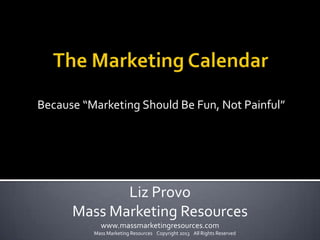 Because “Marketing Should Be Fun, Not Painful”




             Liz Provo
      Mass Marketing Resources
            www.massmarketingresources.com
          Mass Marketing Resources Copyright 2013 All Rights Reserved
 