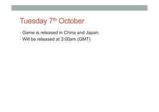 Tuesday 7th October
•  Game is released in China and Japan.
•  Will be released at 3:00am (GMT)
 