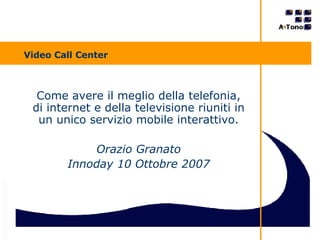 Video Call Center Come avere il meglio della telefonia, di internet e della televisione riuniti in un unico servizio mobile interattivo. Orazio Granato Innoday 10 Ottobre 2007 