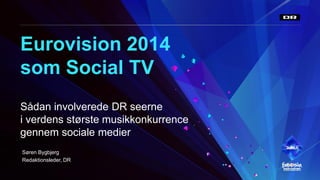 30-05-2014
Eurovision 2014
som Social TV
Sådan involverede DR seerne
i verdens største musikkonkurrence
gennem sociale medier
Søren Bygbjerg
Redaktionsleder, DR
 