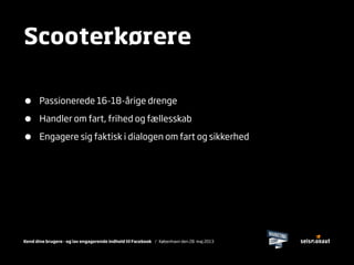 Kend dine brugere - og lav engagerende indhold til Facebook / København den 28. maj 2013
• Passionerede 16-18-årige drenge
• Handler om fart, frihed og fællesskab
• Engagere sig faktisk i dialogen om fart og sikkerhed
Scooterkørere
 