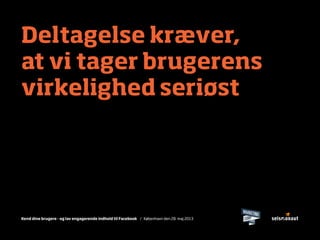 Kend dine brugere - og lav engagerende indhold til Facebook / København den 28. maj 2013
Deltagelse kræver,
at vi tager brugerens
virkelighed seriøst
 