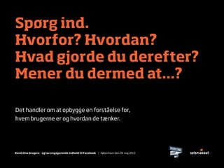 Kend dine brugere - og lav engagerende indhold til Facebook / København den 28. maj 2013
Spørg ind.
Hvorfor? Hvordan?
Hvad gjorde du derefter?
Mener du dermed at...?
Det handler om at opbygge en forståelse for,
hvem brugerne er og hvordan de tænker.
 