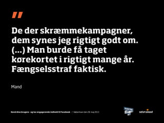 Kend dine brugere - og lav engagerende indhold til Facebook / København den 28. maj 2013
De der skræmmekampagner,
dem synes jeg rigtigt godt om.
(...) Man burde få taget
kørekortet i rigtigt mange år.
Fængselsstraf faktisk.
”
Mand
 