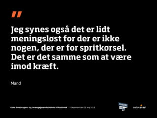Kend dine brugere - og lav engagerende indhold til Facebook / København den 28. maj 2013
”Jeg synes også det er lidt
meningsløst for der er ikke
nogen, der er for spritkørsel.
Det er det samme som at være
imod kræft.
Mand
 