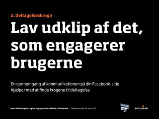 Kend dine brugere - og lav engagerende indhold til Facebook / København den 28. maj 2013
2. Deltagelseskroge
Lav udklip af det,
som engagerer
brugerne
En gennemgang af kommunikationen på din Facebook-side
hjælper med at ﬁnde krogene til deltagelse
 